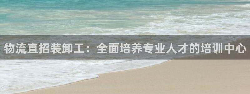 狗子28在线预测：物流直招装卸工：全面培养专业人才的培训中心