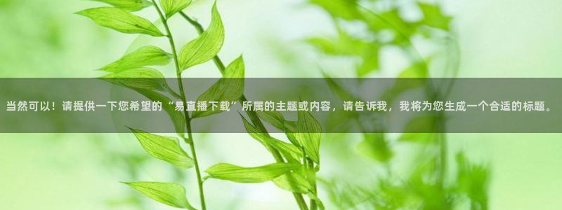 24直播网免费体育直播高清：当然可以！请提供一下您希望的“易直播下载”所属的主题或内容，请告诉我，我将为您生成一个合适的标题。