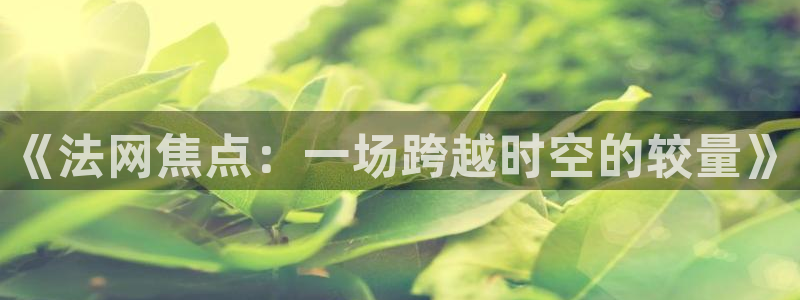 nba直播在线直播24直播：《法网焦点：一场跨越时空的较量》