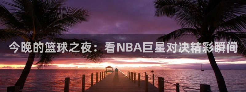 24直播网足球：今晚的篮球之夜：看NBA巨星对决精彩瞬间