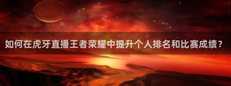 24直播免费篮球球直播：如何在虎牙直播王者荣耀中提升个人排名和比赛成绩？